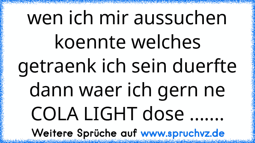 wen ich mir aussuchen koennte welches getraenk ich sein duerfte dann waer ich gern ne COLA LIGHT dose .......