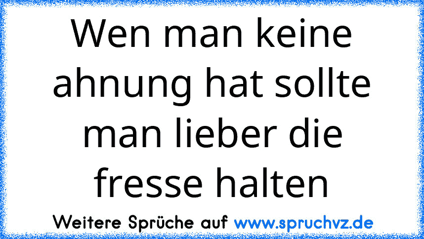 Wen man keine ahnung hat sollte man lieber die fresse halten