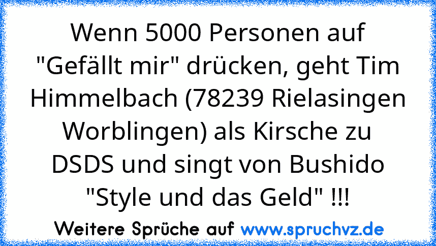 Wenn 5000 Personen auf "Gefällt mir" drücken, geht Tim Himmelbach (78239 Rielasingen Worblingen) als Kirsche zu DSDS und singt von Bushido "Style und das Geld" !!!