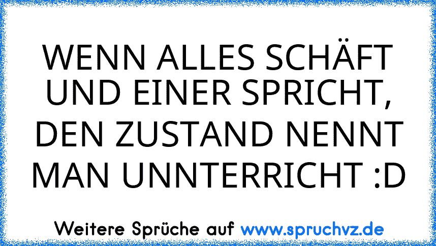 WENN ALLES SCHÄFT UND EINER SPRICHT, DEN ZUSTAND NENNT MAN UNNTERRICHT :D