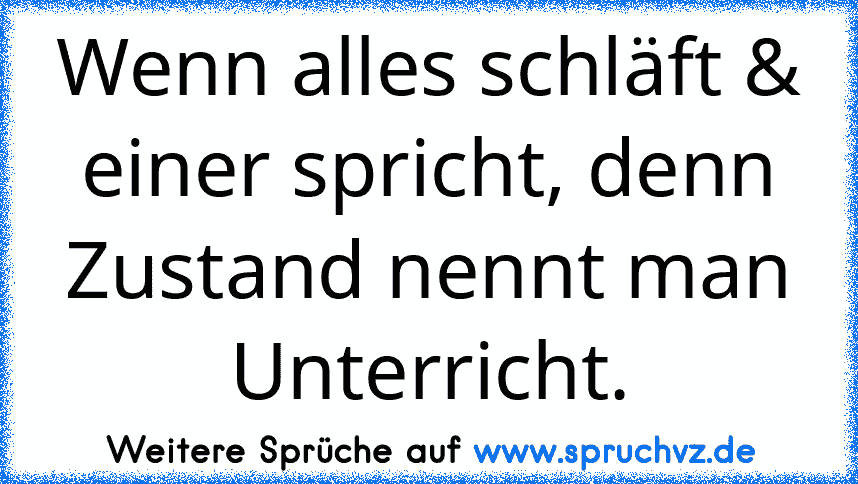 Wenn alles schläft & einer spricht, denn Zustand nennt man Unterricht.