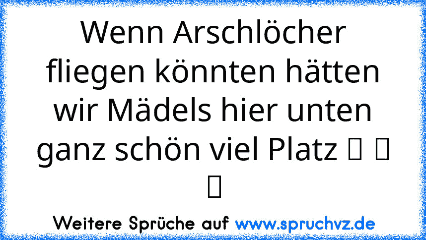 Wenn Arschlöcher fliegen könnten hätten wir Mädels hier unten ganz schön viel Platz ღ ღ ღ