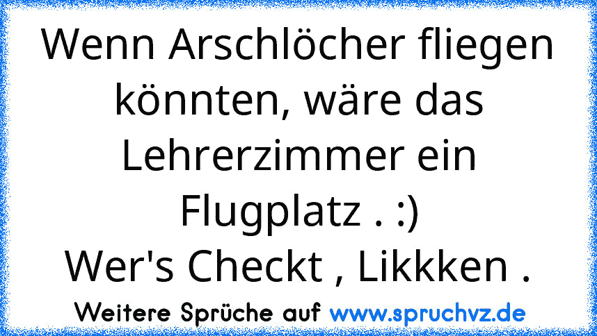 Wenn Arschlöcher fliegen könnten, wäre das Lehrerzimmer ein Flugplatz . :)
Wer's Checkt , Likkken .