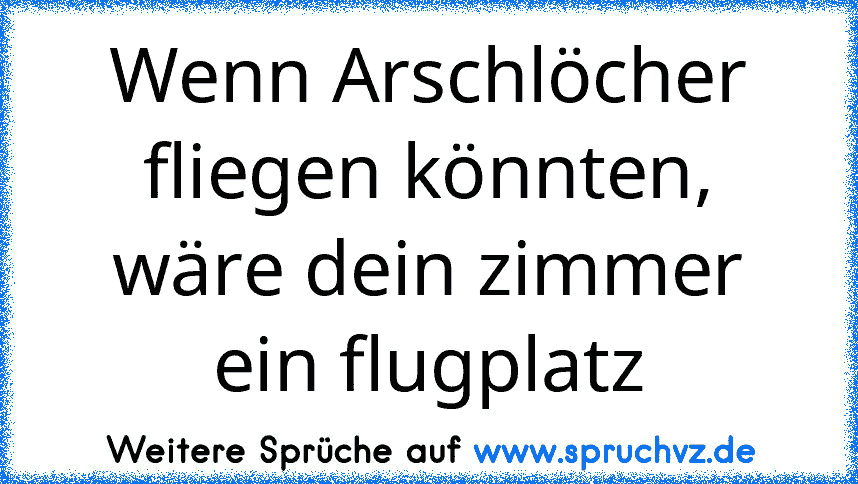 Wenn Arschlöcher fliegen könnten, wäre dein zimmer ein flugplatz