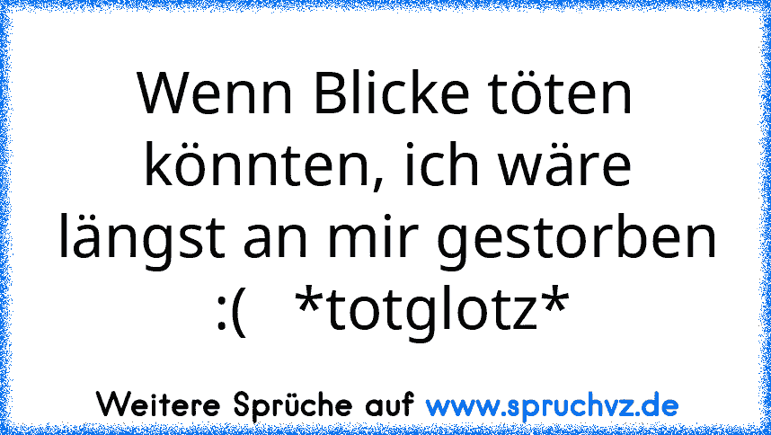 Wenn Blicke töten könnten, ich wäre längst an mir gestorben  :(   *totglotz*