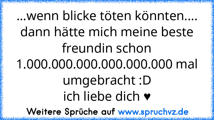 ...wenn blicke töten könnten....
dann hätte mich meine beste freundin schon 1.000.000.000.000.000.000 mal umgebracht :D
ich liebe dich ♥