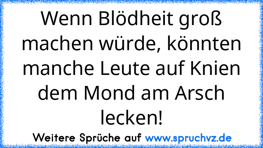 Wenn Blödheit groß machen würde, könnten manche Leute auf Knien dem Mond am Arsch lecken!