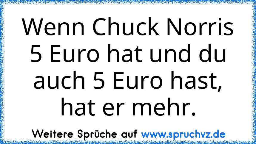 Wenn Chuck Norris 5 Euro hat und du auch 5 Euro hast, hat er mehr.