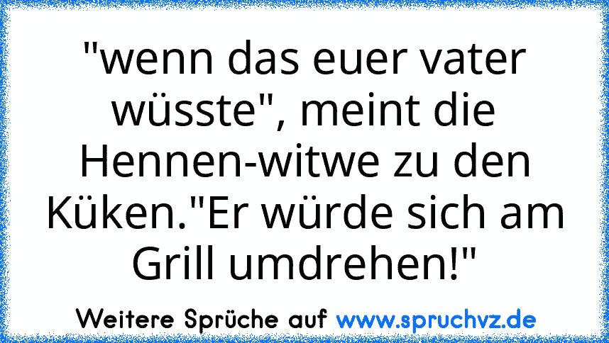 "wenn das euer vater wüsste", meint die Hennen-witwe zu den Küken."Er würde sich am Grill umdrehen!"