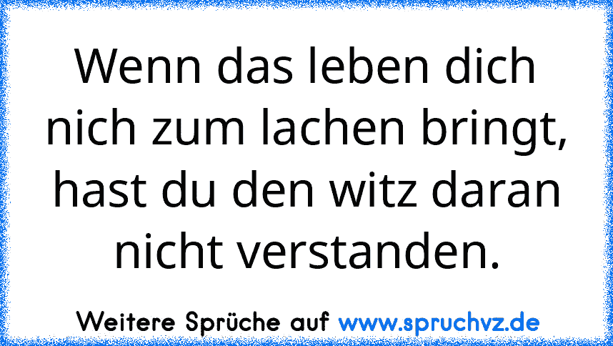 Wenn das leben dich nich zum lachen bringt, hast du den witz daran nicht verstanden.