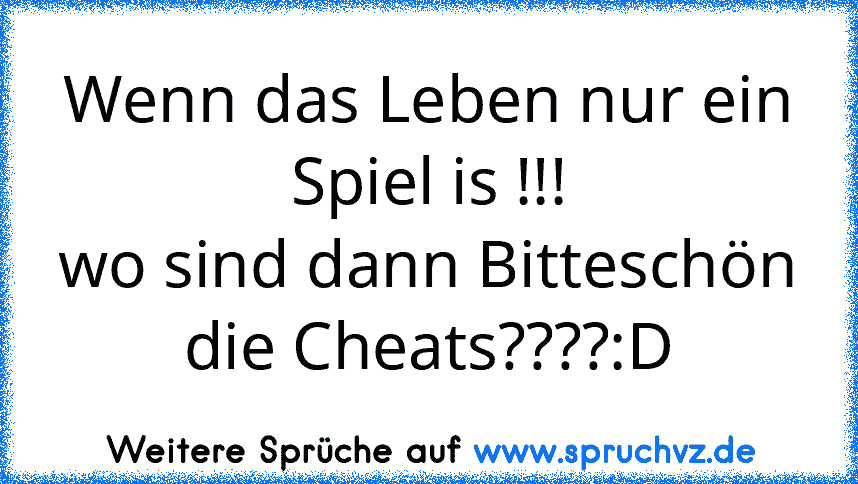 Wenn das Leben nur ein Spiel is !!!
wo sind dann Bitteschön die Cheats????:D