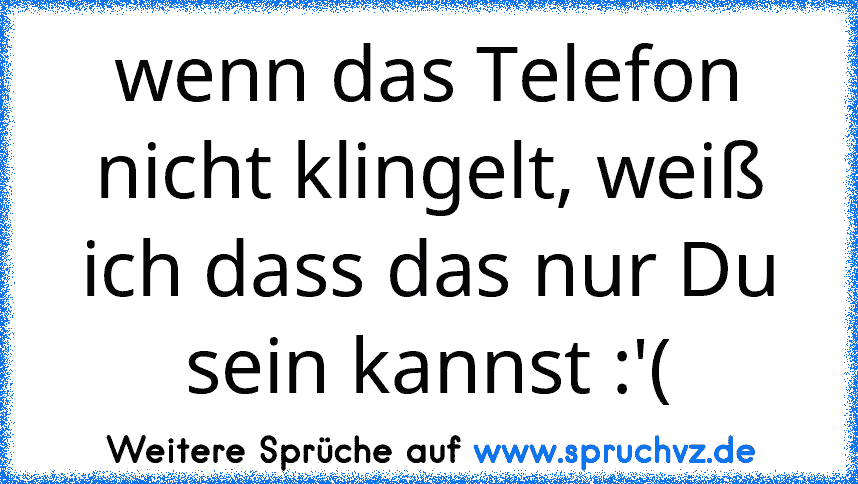 wenn das Telefon nicht klingelt, weiß ich dass das nur Du sein kannst :'(