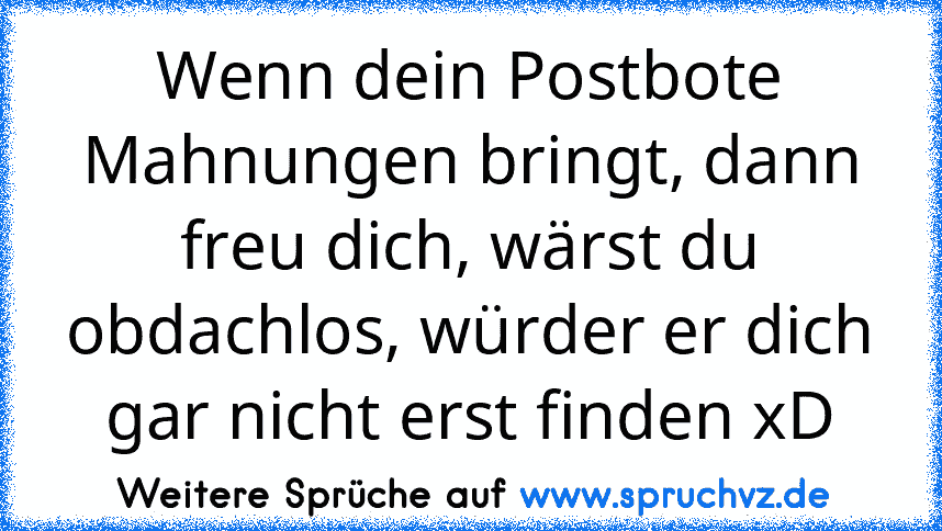 Wenn dein Postbote Mahnungen bringt, dann freu dich, wärst du obdachlos, würder er dich gar nicht erst finden xD