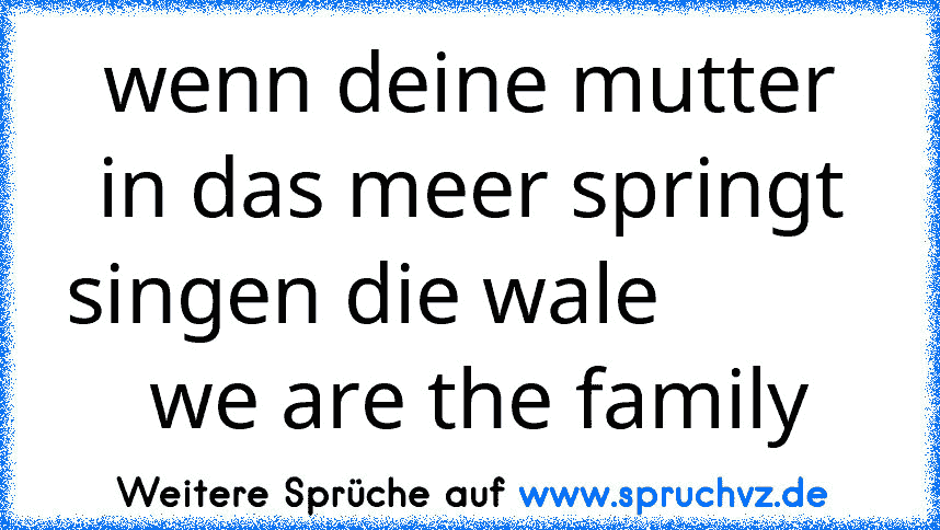 wenn deine mutter in das meer springt singen die wale            we are the family