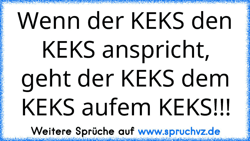 Wenn der KEKS den KEKS anspricht, geht der KEKS dem KEKS aufem KEKS!!!