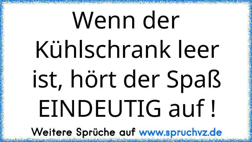 Wenn der Kühlschrank leer ist, hört der Spaß EINDEUTIG auf !