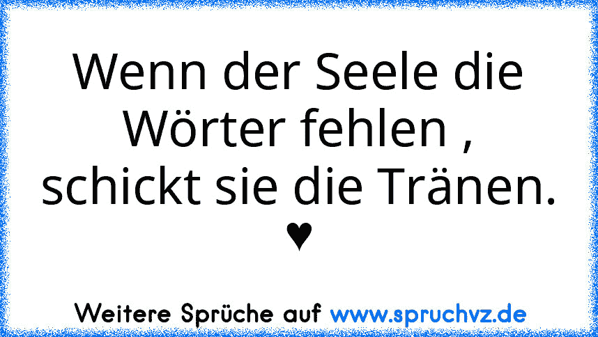 Wenn der Seele die Wörter fehlen , schickt sie die Tränen.
♥