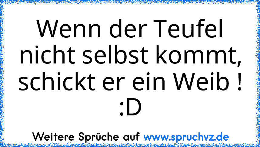 Wenn der Teufel nicht selbst kommt, schickt er ein Weib ! :D