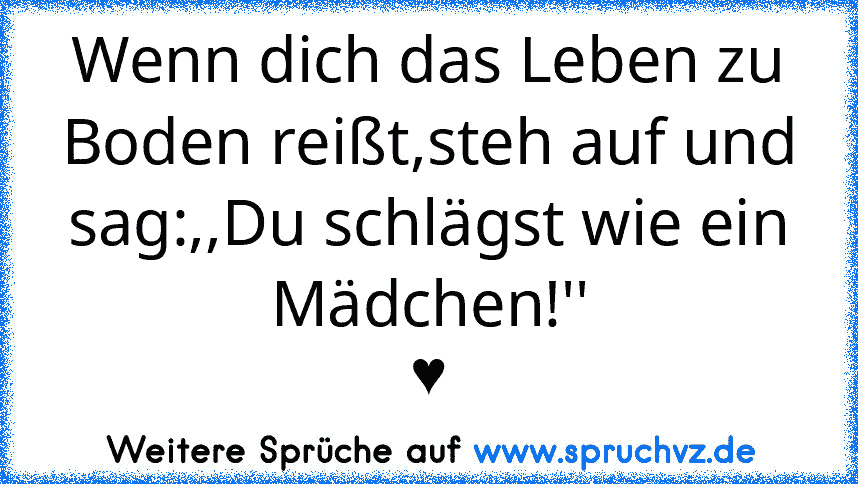 Wenn dich das Leben zu Boden reißt,steh auf und sag:,,Du schlägst wie ein Mädchen!''
♥