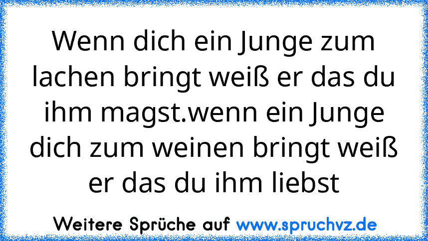 Wenn dich ein Junge zum lachen bringt weiß er das du ihm magst.wenn ein Junge dich zum weinen bringt weiß er das du ihm liebst