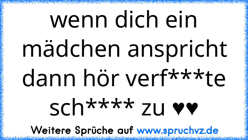 wenn dich ein mädchen anspricht dann hör verf***te sch**** zu ♥♥