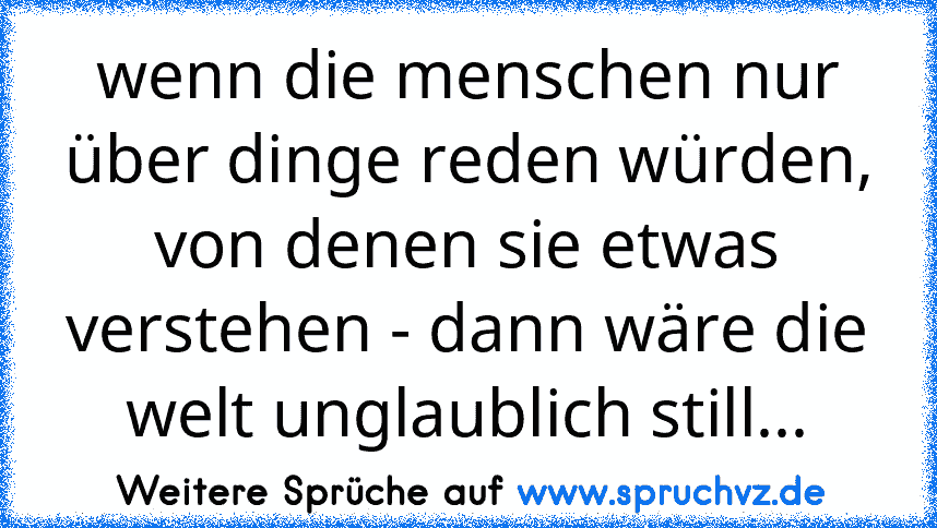 wenn die menschen nur über dinge reden würden, von denen sie etwas verstehen - dann wäre die welt unglaublich still...