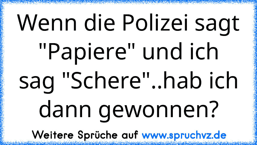 Wenn die Polizei sagt "Papiere" und ich sag "Schere"..hab ich dann gewonnen?