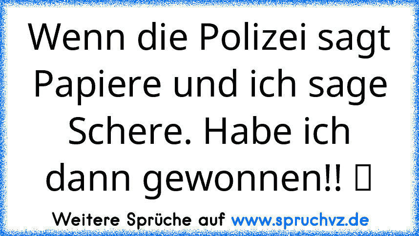 Wenn die Polizei sagt Papiere und ich sage Schere. Habe ich dann gewonnen!! ツ