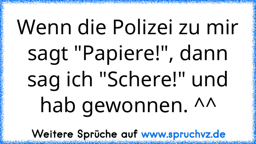 Wenn die Polizei zu mir sagt "Papiere!", dann sag ich "Schere!" und hab gewonnen. ^^