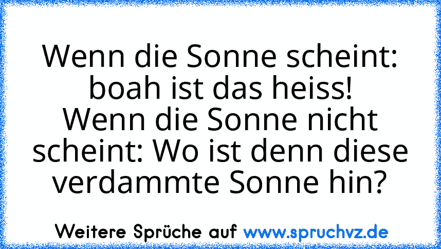 Wenn die Sonne scheint: boah ist das heiss!
Wenn die Sonne nicht scheint: Wo ist denn diese verdammte Sonne hin?