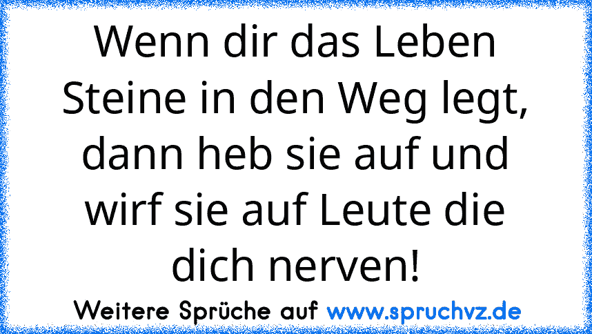 Wenn dir das Leben Steine in den Weg legt, dann heb sie auf und wirf sie auf Leute die dich nerven!