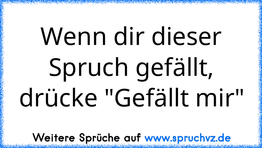 Wenn dir dieser Spruch gefällt, drücke "Gefällt mir"