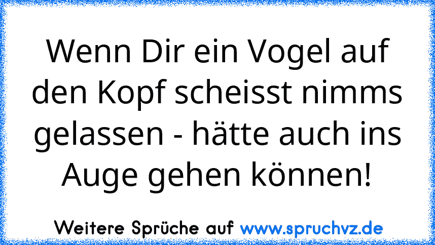 Wenn Dir ein Vogel auf den Kopf scheisst nimms gelassen - hätte auch ins Auge gehen können!