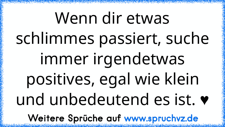 Wenn dir etwas schlimmes passiert, suche immer irgendetwas positives, egal wie klein und unbedeutend es ist. ♥