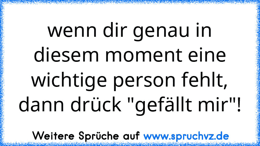 wenn dir genau in diesem moment eine wichtige person fehlt, dann drück "gefällt mir"!