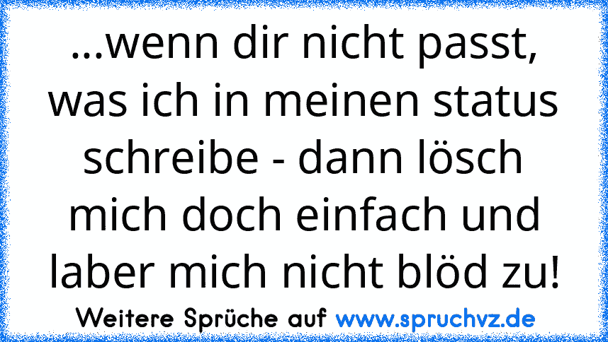 ...wenn dir nicht passt, was ich in meinen status schreibe - dann lösch mich doch einfach und laber mich nicht blöd zu!