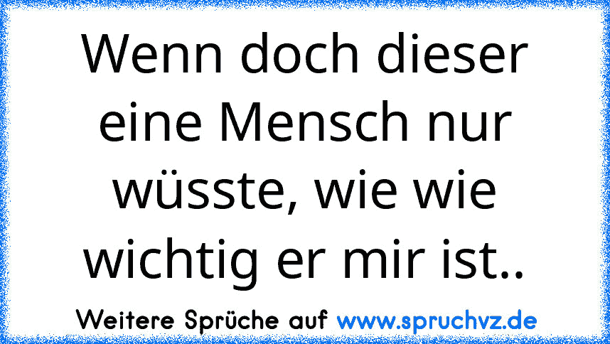 Wenn doch dieser eine Mensch nur wüsste, wie wie wichtig er mir ist..