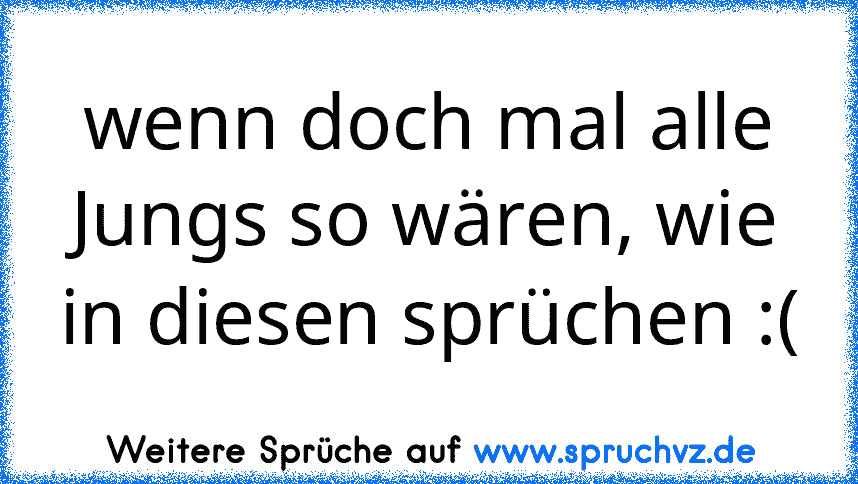 wenn doch mal alle Jungs so wären, wie in diesen sprüchen :(