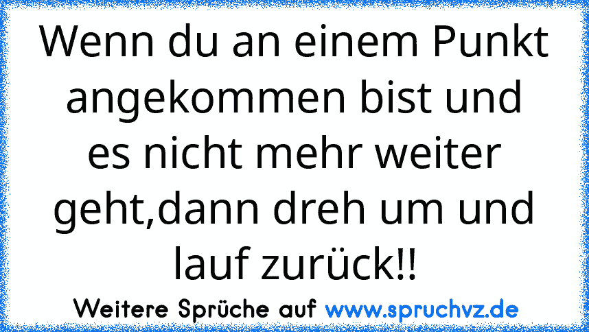 Wenn du an einem Punkt angekommen bist und es nicht mehr weiter geht,dann dreh um und lauf zurück!!