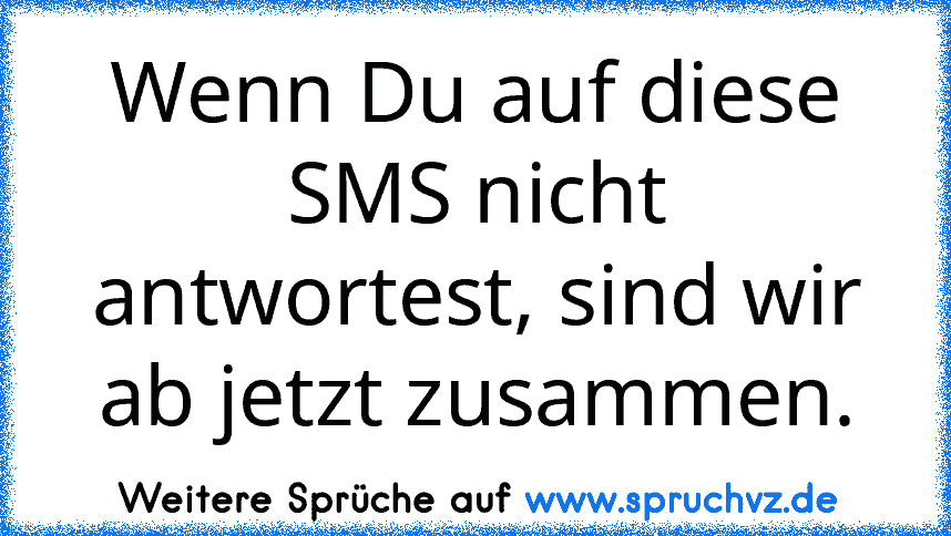 Wenn Du auf diese SMS nicht antwortest, sind wir ab jetzt zusammen.