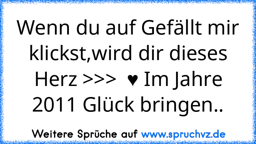 Wenn du auf Gefällt mir klickst,wird dir dieses Herz >>>  ♥ Im Jahre 2011 Glück bringen..