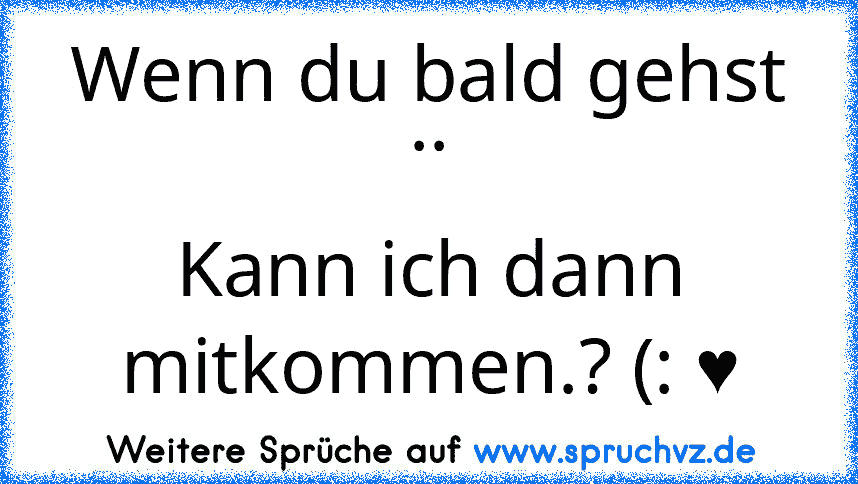 Wenn du bald gehst ..
Kann ich dann mitkommen.? (: ♥