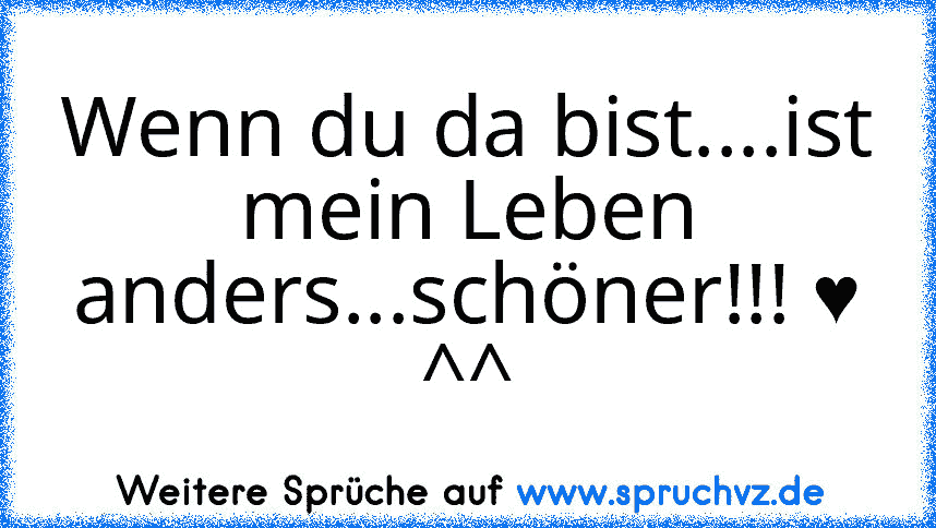 Wenn du da bist....ist mein Leben anders...schöner!!! ♥ ^^