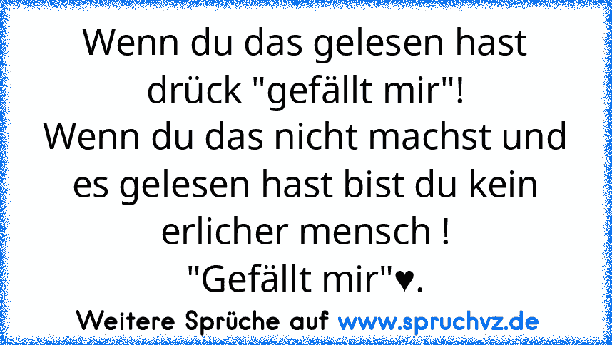 Wenn du das gelesen hast drück "gefällt mir"!
Wenn du das nicht machst und es gelesen hast bist du kein erlicher mensch !
"Gefällt mir"♥.