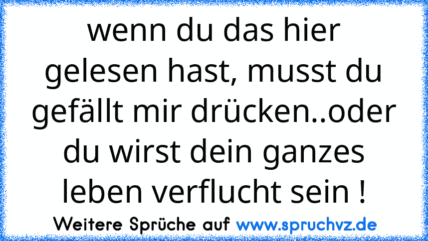 wenn du das hier gelesen hast, musst du gefällt mir drücken..oder du wirst dein ganzes leben verflucht sein !