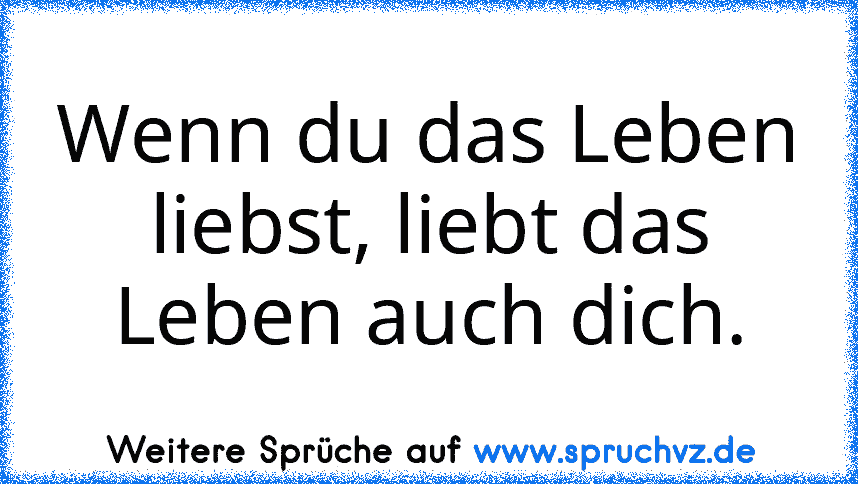 Wenn du das Leben liebst, liebt das Leben auch dich.