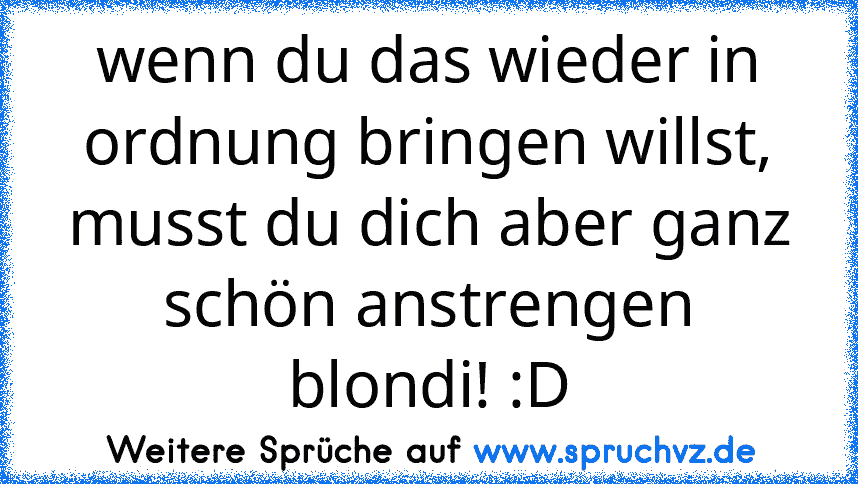 wenn du das wieder in ordnung bringen willst, musst du dich aber ganz schön anstrengen blondi! :D