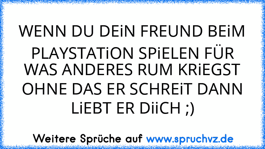 WENN DU DEiN FREUND BEiM PLAYSTATiON SPiELEN FÜR WAS ANDERES RUM KRiEGST OHNE DAS ER SCHREiT DANN LiEBT ER DiiCH ;)