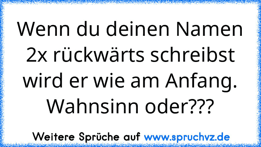 Wenn du deinen Namen 2x rückwärts schreibst wird er wie am Anfang. Wahnsinn oder???