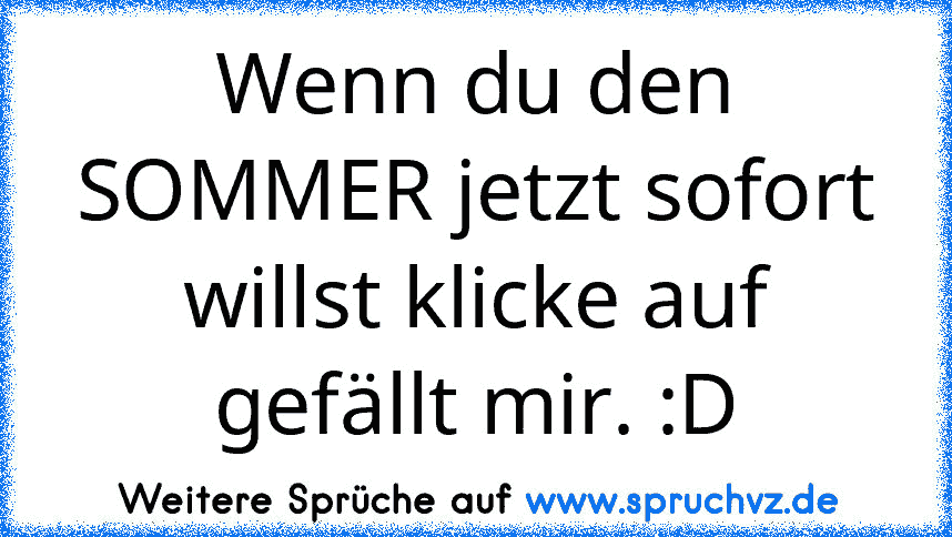 Wenn du den SOMMER jetzt sofort willst klicke auf gefällt mir. :D